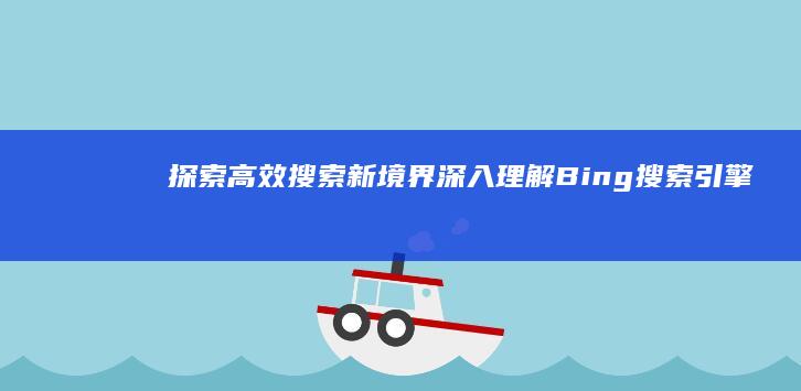 探索高效搜索新境界：深入理解Bing搜索引擎特性与优势