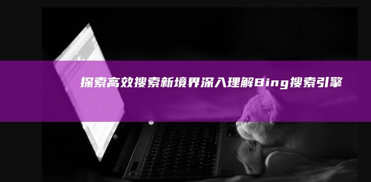 探索高效搜索新境界：深入理解Bing搜索引擎特性与优势